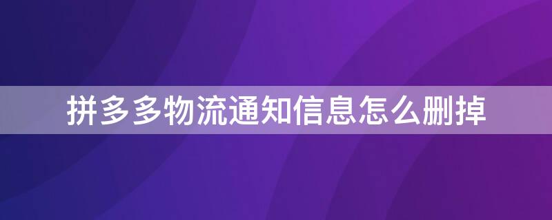 拼多多物流通知信息怎么删掉（拼多多物流通知怎么删除）