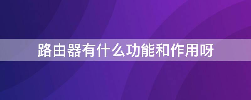 路由器有什么功能和作用呀 路由器有什么功能?