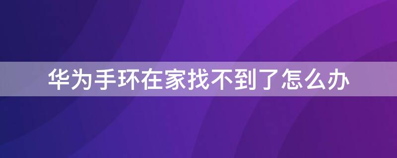 华为手环在家找不到了怎么办（华为手环在家找不到了怎么办呢）
