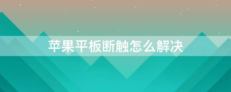 iPhone平板断触怎么解决（苹果平板电脑断触怎么办）
