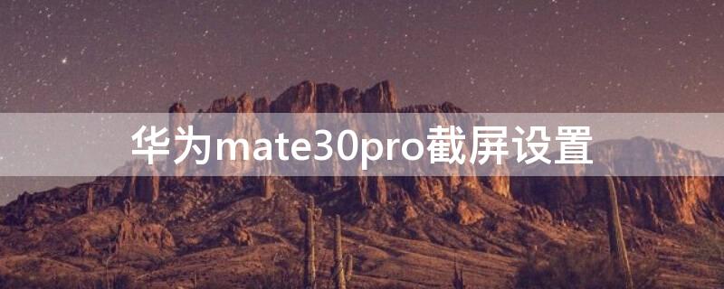 华为mate30pro截屏设置 华为mate30pro5g截图设置