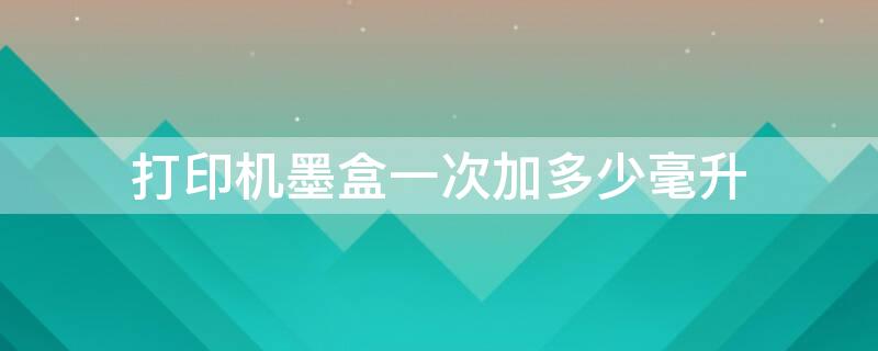 打印机墨盒一次加多少毫升 打印机墨盒一般加几毫升液体