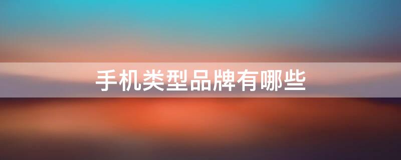 手机类型品牌有哪些（手机类型品牌有哪些好）