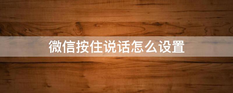 微信按住说话怎么设置 微信按住说话怎么设置中文