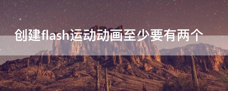 创建flash运动动画至少要有两个（创建flash运动动画至少要有几个关键帧）
