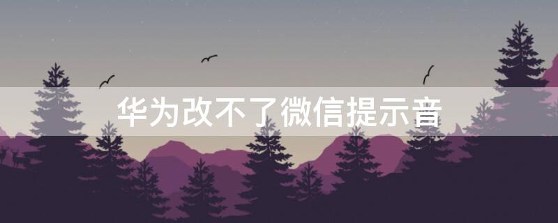 华为改不了微信提示音（华为手机微信通知声音改不了）