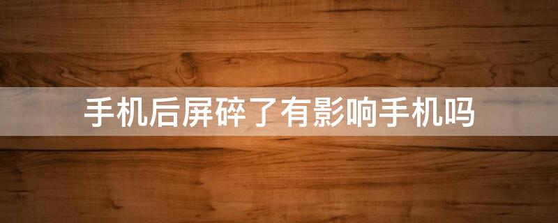 手机后屏碎了有影响手机吗 手机后屏碎了有危险吗