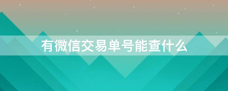 有微信交易单号能查什么 有微信交易单号可以查到交易金额吗