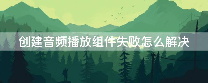 创建音频播放组件失败怎么解决（创建音频播放组件下载）
