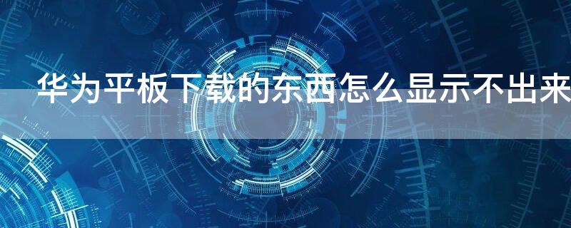 华为平板下载的东西怎么显示不出来 华为平板下载的app找不到图标