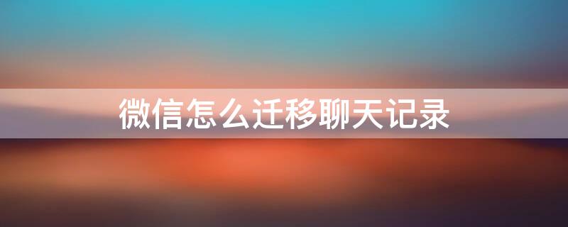 微信怎么迁移聊天记录（安卓微信怎么迁移聊天记录）