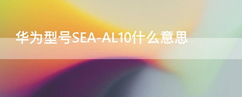 华为型号SEA-AL10什么意思 品牌:华为 型号:sea-al10