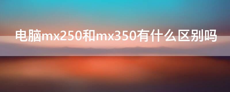 电脑mx250和mx350有什么区别吗（mx250和mx350区别大吗）