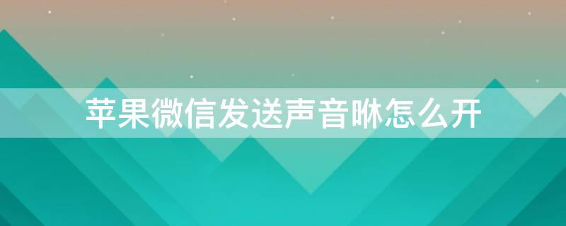iPhone微信发送声音咻怎么开 苹果微信发送消息咻的声音