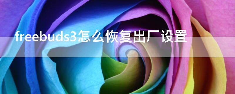 freebuds3怎么恢复出厂设置 freebuds3恢复出厂设置还能找到吗