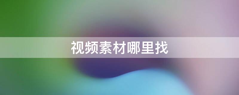 视频素材哪里找（抖音带货视频素材哪里找）