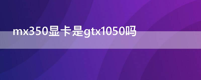 mx350显卡是gtx1050吗 mx350显卡什么级别gtx