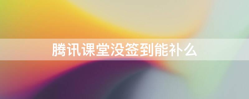 腾讯课堂没签到能补么 腾讯课堂没签到能补吗