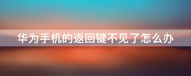 华为手机的返回键不见了怎么办 华为手机的返回键不见了怎么办呢
