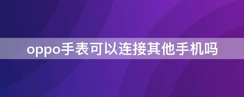 oppo手表可以连接其他手机吗 oppo手表能连接其他手机吗