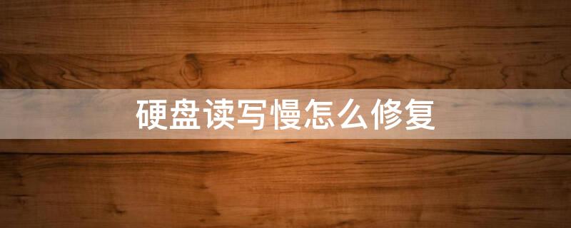 硬盘读写慢怎么修复 硬盘读写慢怎么修复好