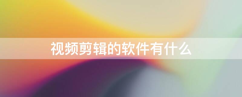 视频剪辑的软件有什么 视频剪辑的软件有什么功能