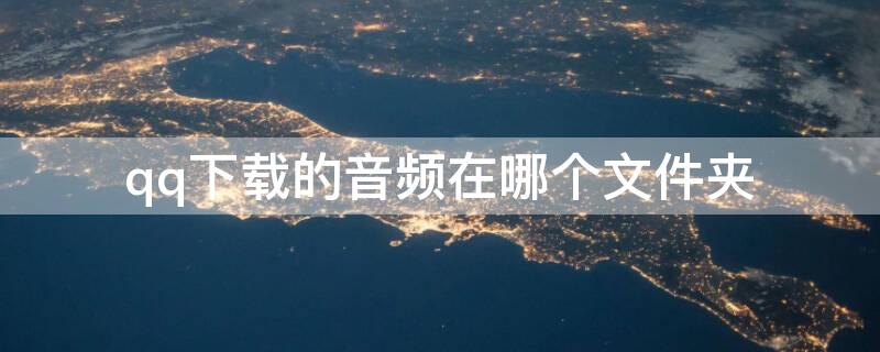 qq下载的音频在哪个文件夹 qq下载的音频在哪儿
