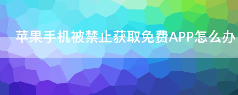 iPhone手机被禁止获取免费APP怎么办（苹果手机已被禁止免费获取app怎么办）