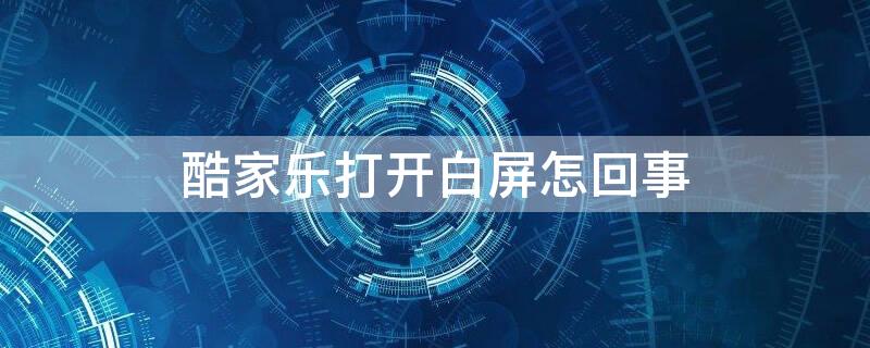 酷家乐打开白屏怎回事 酷家乐打开是白屏状态没反应