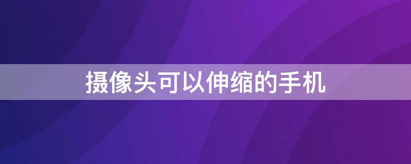 摄像头可以伸缩的手机（摄像头可以伸缩的手机是什么手机）