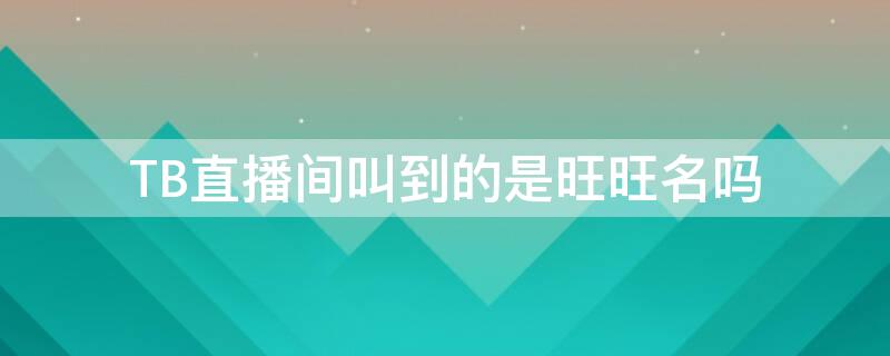 TB直播间叫到的是旺旺名吗 淘宝直播间叫到的是旺旺名吗