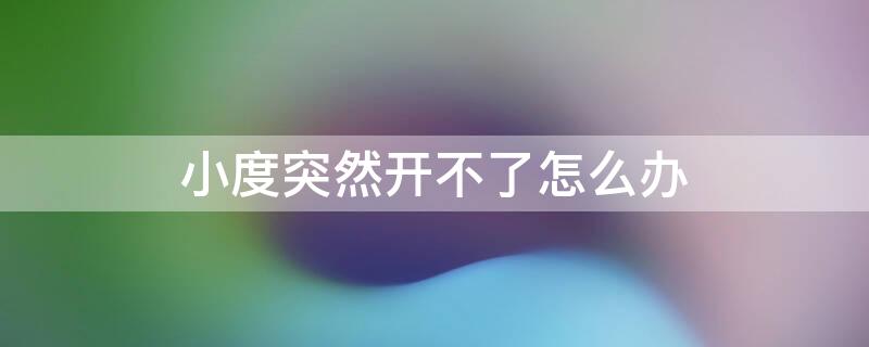 小度突然开不了怎么办 小度突然打不开了怎么回事