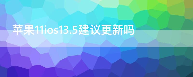 iPhone11ios13.5建议更新吗 iphone1113.5.1建议更新吗