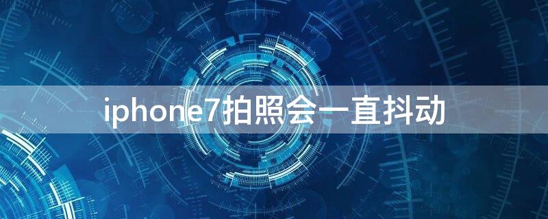 iPhone7拍照会一直抖动 iphone7拍照会一直晃动