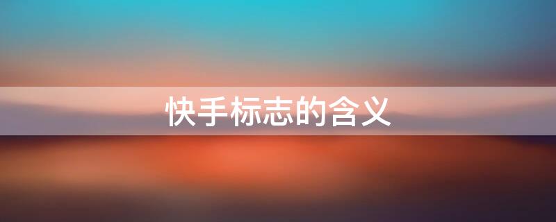 快手标志的含义（快手标志的含义是什么）