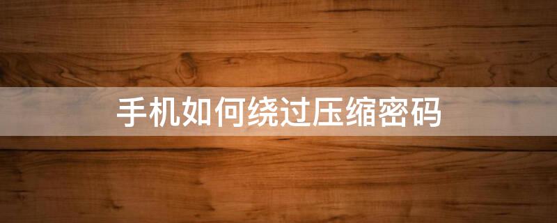 手机如何绕过压缩密码 手机如何绕开压缩包密码