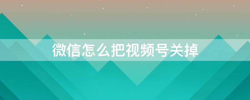 微信怎么把视频号关掉（微信怎么把视频号关掉不看）