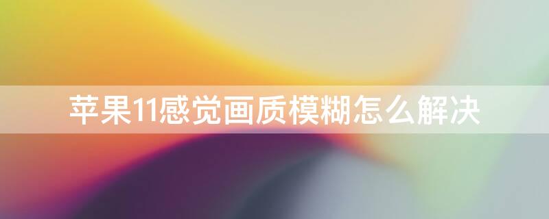 iPhone11感觉画质模糊怎么解决 iphone11画质模糊怎么办