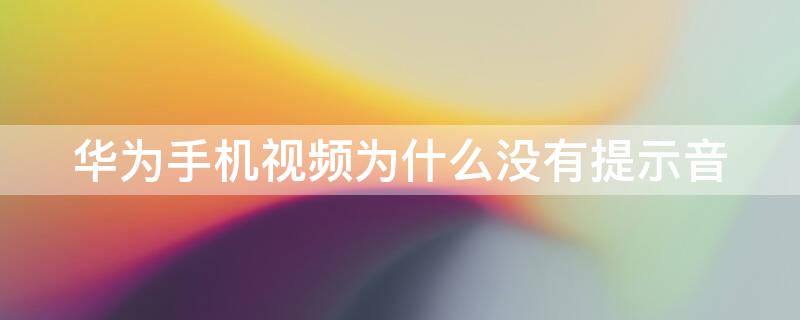 华为手机视频为什么没有提示音（华为手机视频怎么没有提示音）