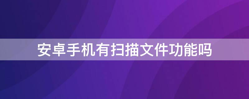 安卓手机有扫描文件功能吗 安卓手机有扫描文件功能吗怎么设置