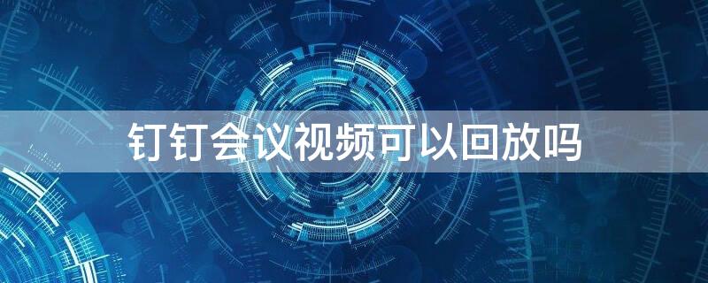 钉钉会议视频可以回放吗 钉钉会议视频可以回放吗?