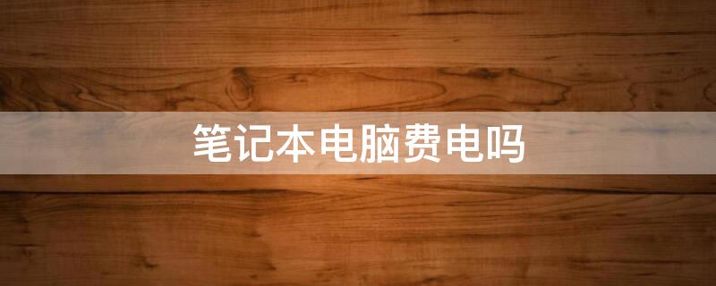 笔记本电脑费电吗（笔记本电脑费电吗一小时多少度）