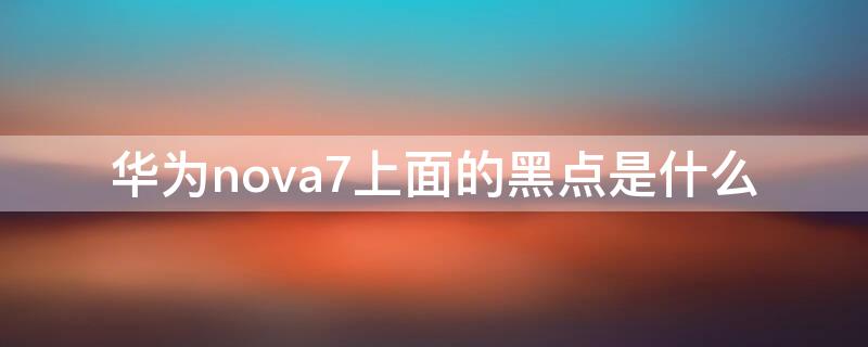 华为nova7上面的黑点是什么（华为nova7上面的黑点是什么意思）