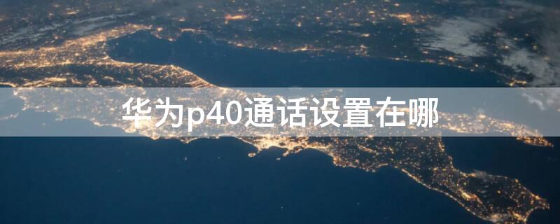 华为p40通话设置在哪 华为p40电话设置在哪