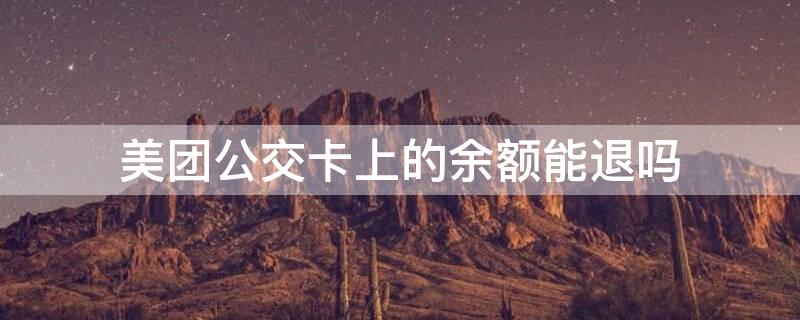 美团公交卡上的余额能退吗 美团公交卡上的余额能退吗现在