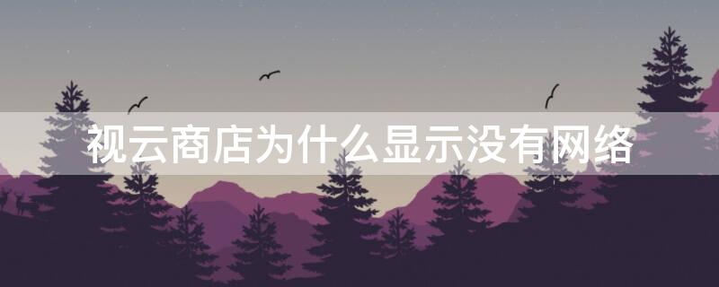 视云商店为什么显示没有网络（视云商店为什么网络断开）
