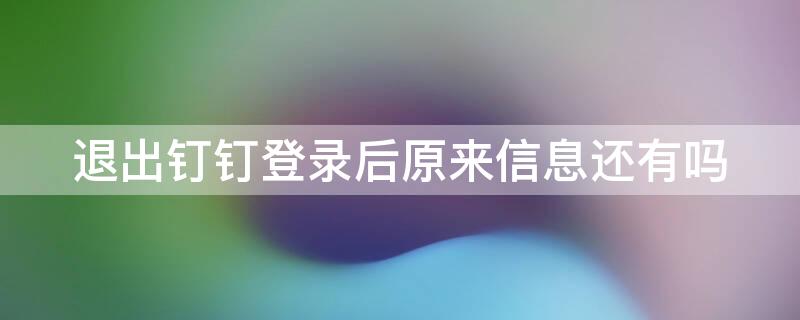 退出钉钉登录后原来信息还有吗 钉钉退出登录后还能收到信息吗