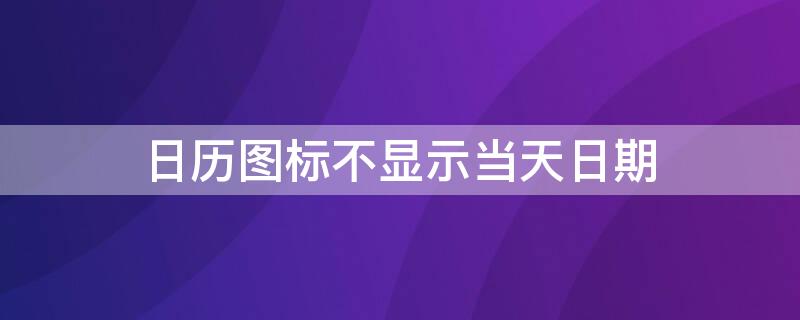 日历图标不显示当天日期 日历图标不显示当天日期怎么设置