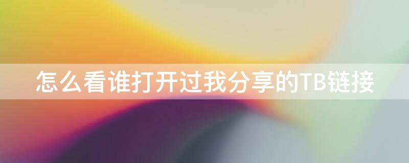 怎么看谁打开过我分享的TB链接（如何查看谁打开了我分享的淘宝链接）