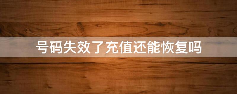 号码失效了充值还能恢复吗（号码失效了充值还能恢复吗苹果）